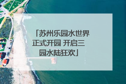 苏州乐园水世界正式开园 开启三园水陆狂欢