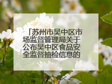 苏州市吴中区市场监督管理局关于公布吴中区食品安全监督抽检信息的公告（2025年第四期）