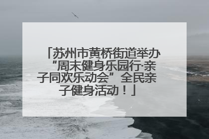 苏州市黄桥街道举办“周末健身乐园行·亲子同欢乐动会”全民亲子健身活动！