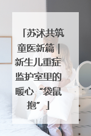 苏沭共筑童医新篇｜新生儿重症监护室里的暖心“袋鼠抱”