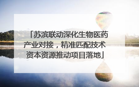 苏滨联动深化生物医药产业对接，精准匹配技术资本资源推动项目落地