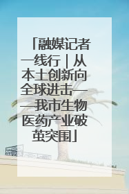 融媒记者一线行｜从本土创新向全球进击——我市生物医药产业破茧突围