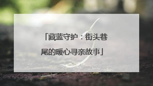藏蓝守护：街头巷尾的暖心寻亲故事