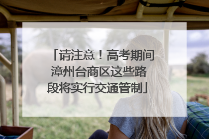 请注意！高考期间 漳州台商区这些路段将实行交通管制