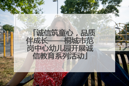 诚信筑童心，品质伴成长——桐城市范岗中心幼儿园开展诚信教育系列活动