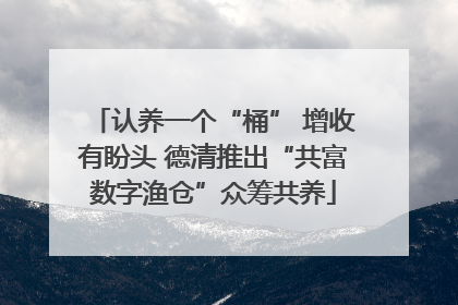 认养一个“桶” 增收有盼头 德清推出“共富数字渔仓”众筹共养