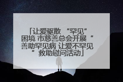 让爱驱散 “罕见” 困境 市慈善总会开展“善助罕见病 让爱不罕见”救助慰问活动