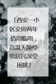 西安一小区交房两年仍用临电，高温天频停电居民深受困扰