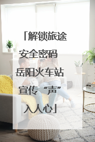 解锁旅途安全密码 岳阳火车站宣传“声”入人心