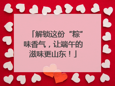 解锁这份“粽”味香气，让端午的滋味更山东！