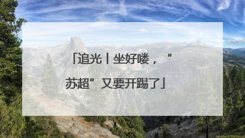 追光丨坐好喽，“苏超”又要开踢了