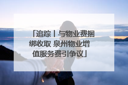 追踪丨与物业费捆绑收取 泉州物业增值服务费引争议