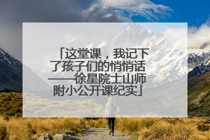 这堂课，我记下了孩子们的悄悄话——徐星院士山师附小公开课纪实