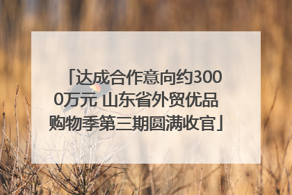达成合作意向约3000万元 山东省外贸优品购物季第三期圆满收官
