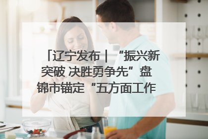 辽宁发布｜“振兴新突破 决胜勇争先”盘锦市锚定“五方面工作”力争全年地区生产总值增长5.5%左右