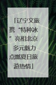 辽宁文旅携“特种冰”亮相北京 多元魅力点燃夏日旅游热情