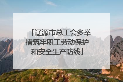 辽源市总工会多举措筑牢职工劳动保护和安全生产防线