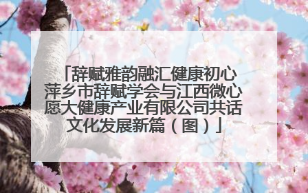 辞赋雅韵融汇健康初心 萍乡市辞赋学会与江西微心愿大健康产业有限公司共话文化发展新篇（图）