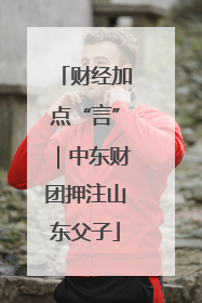 财经加点“言”｜中东财团押注山东父子