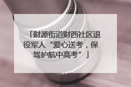 财源街道财西社区退役军人“爱心送考，保驾护航中高考”