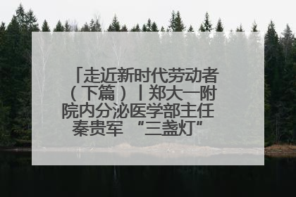 走近新时代劳动者（下篇）丨郑大一附院内分泌医学部主任秦贵军 “三盏灯”下的医者人生
