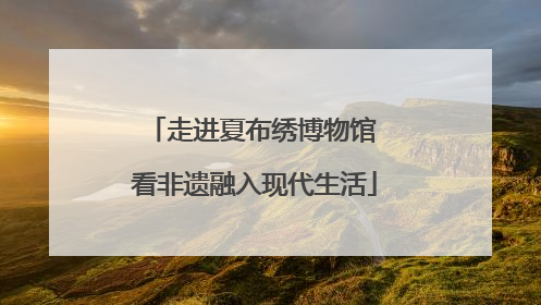 走进夏布绣博物馆 看非遗融入现代生活