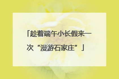 趁着端午小长假来一次“漫游石家庄”
