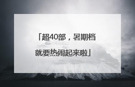 超40部，暑期档就要热闹起来啦