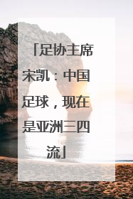 足协主席宋凯：中国足球，现在是亚洲三四流
