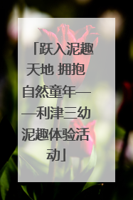 跃入泥趣天地 拥抱自然童年——利津三幼泥趣体验活动