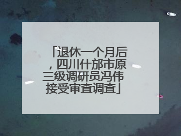 退休一个月后，四川什邡市原三级调研员冯伟接受审查调查