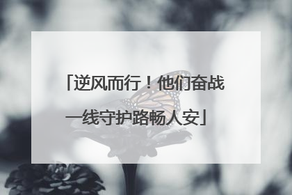 逆风而行！他们奋战一线守护路畅人安