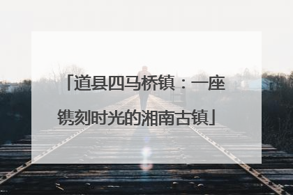 道县四马桥镇：一座镌刻时光的湘南古镇