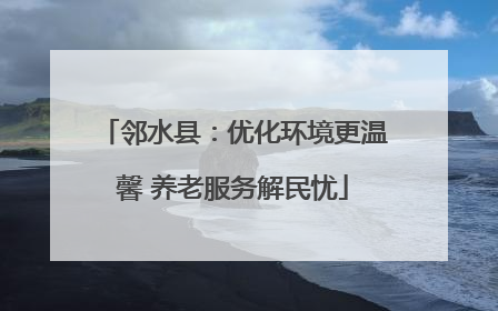 邻水县：优化环境更温馨 养老服务解民忧