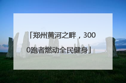 郑州黄河之畔，3000跑者燃动全民健身