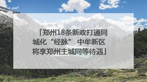 郑州18条新政打通同城化“经脉” 中牟新区将享郑州主城同等待遇