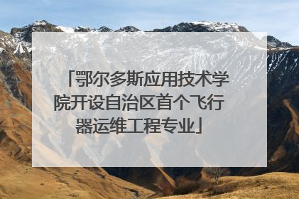 鄂尔多斯应用技术学院开设自治区首个飞行器运维工程专业