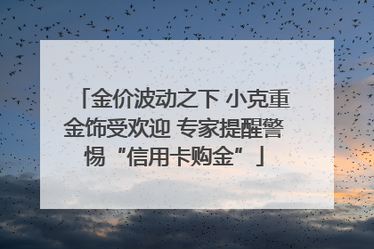 金价波动之下 小克重金饰受欢迎 专家提醒警惕“信用卡购金”