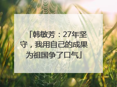 韩敏芳：27年坚守，我用自己的成果为祖国争了口气