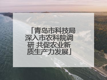 青岛市科技局深入市农科院调研 共促农业新质生产力发展