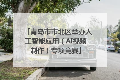 青岛市市北区举办人工智能应用（AI视频制作）专项竞赛
