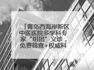 青岛西海岸新区中医医院多学科专家“组团”义诊，免费筛查+权威科普一站式