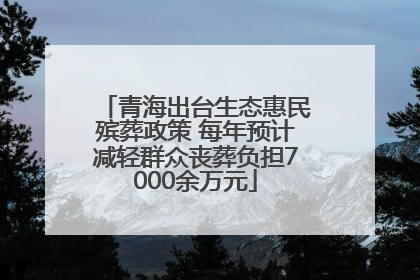 青海出台生态惠民殡葬政策 每年预计减轻群众丧葬负担7000余万元
