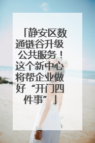静安区数通链谷升级公共服务！这个新中心将帮企业做好“开门四件事”