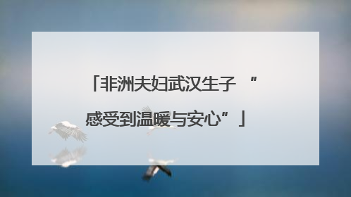非洲夫妇武汉生子 “感受到温暖与安心”