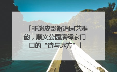 非遗皮影邂逅园艺雅韵，顺义公园演绎家门口的“诗与远方”