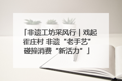 非遗工坊采风行｜戏起霍庄村 非遗“老手艺”碰撞消费“新活力”