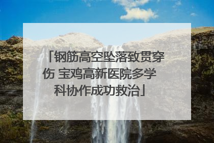 钢筋高空坠落致贯穿伤 宝鸡高新医院多学科协作成功救治