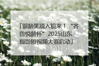 银龄笑靥入镜来！“齐鲁悦龄杯”2025山东摄影短视频大赛启动