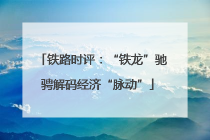铁路时评：“铁龙”驰骋解码经济“脉动”